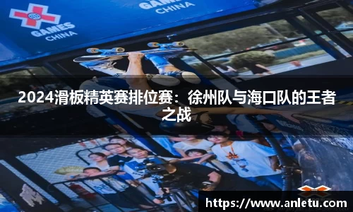 2024滑板精英赛排位赛：徐州队与海口队的王者之战