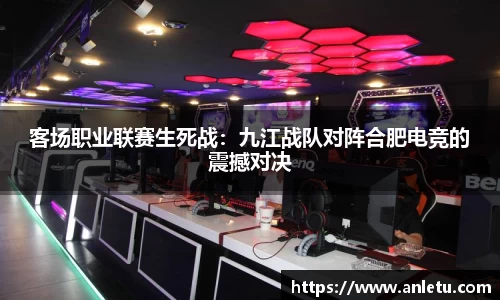 客场职业联赛生死战：九江战队对阵合肥电竞的震撼对决