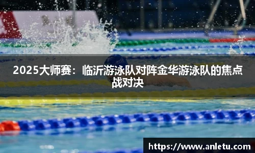 2025大师赛：临沂游泳队对阵金华游泳队的焦点战对决
