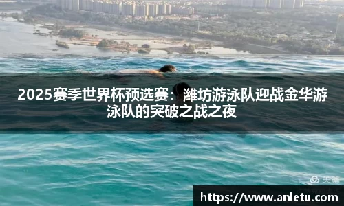 2025赛季世界杯预选赛：潍坊游泳队迎战金华游泳队的突破之战之夜