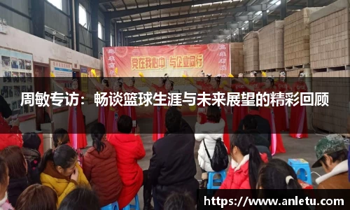 周敏专访：畅谈篮球生涯与未来展望的精彩回顾