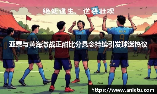 亚泰与黄海激战正酣比分悬念持续引发球迷热议